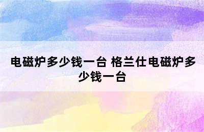 电磁炉多少钱一台 格兰仕电磁炉多少钱一台